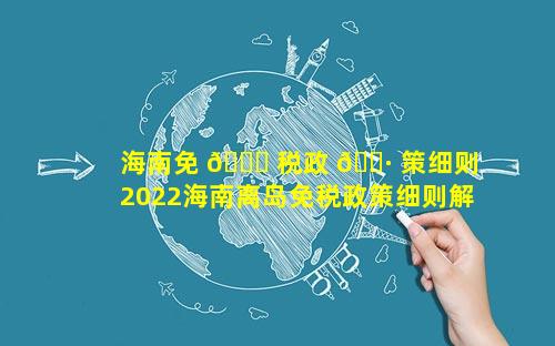 海南免 🐒 税政 🕷 策细则 2022海南离岛免税政策细则解读